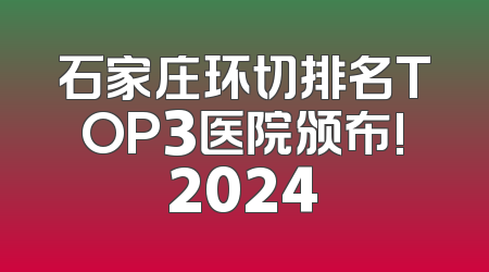 石家庄环切排名TOP3医院颁布!2024