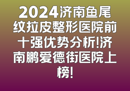 2024济南鱼尾纹拉皮整形医院前十强优势分析！济南鹏爱德街医院上榜！