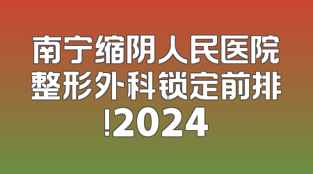 南宁缩阴人民医院整形外科锁定前排!2024