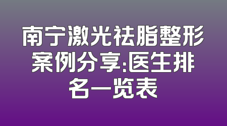 南宁激光祛脂整形案例分享：医生排名一览表