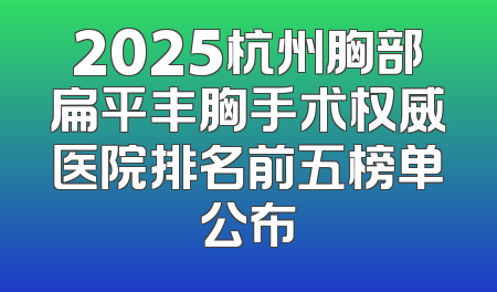 2025杭州胸部扁平丰胸手术权威医院排名前五榜单公布