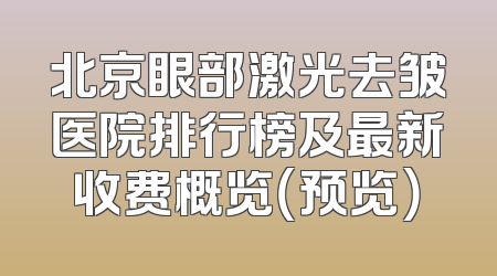 北京眼部激光去皱医院排行榜及最新收费概览（预览）