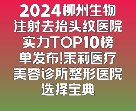 2024柳州生物注射去抬头纹医院实力TOP10榜单发布！茉莉医疗美容诊所整形医院选择宝典