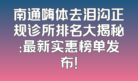 南通嗨体去泪沟正规诊所排名大揭秘：最新实惠榜单发布！