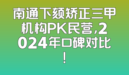 南通下颏矫正三甲机构PK民营，2024年口碑对比！