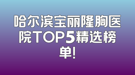 哈尔滨宝丽隆胸医院TOP5精选榜单！