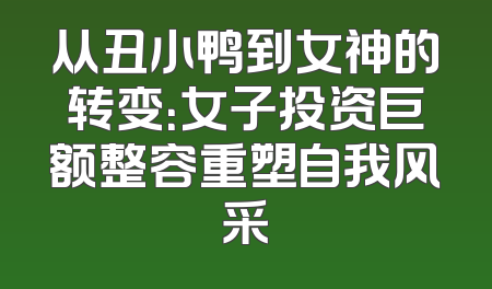 从丑小鸭到女神的转变：女子投资巨额整容重塑自我风采