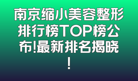 南京缩小美容整形排行榜TOP榜公布！最新排名揭晓！