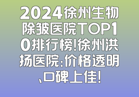2024徐州生物除皱医院TOP10排行榜！徐州洪扬医院：价格透明、口碑上佳！