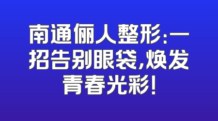 南通俪人整形：一招告别眼袋，焕发青春光彩！