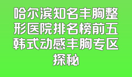 哈尔滨知名丰胸整形医院排名榜前五韩式动感丰胸专区探秘