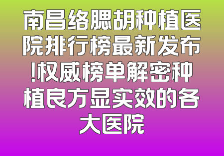 南昌络腮胡种植医院排行榜最新发布！权威榜单解密种植良方显实效的各大医院