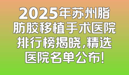 2025年苏州脂肪胶移植手术医院排行榜揭晓，精选医院名单公布！
