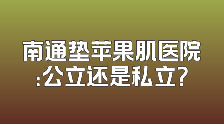 南通垫苹果肌医院：公立还是私立？