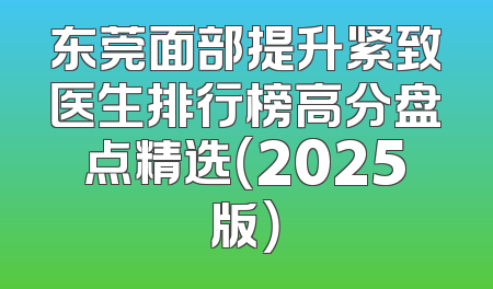 东莞面部提升紧致医生排行榜高分盘点精选（2025版）