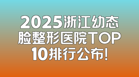 2025浙江幼态脸整形医院TOP10排行公布！