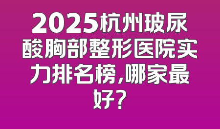 2025杭州玻尿酸胸部整形医院实力排名榜，哪家最好？