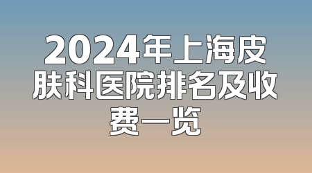 2024年上海皮肤科医院排名及收费一览
