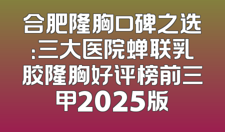 合肥隆胸口碑之选：三大医院蝉联乳胶隆胸好评榜前三甲2025版