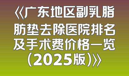 《广东地区副乳脂肪垫去除医院排名及手术费价格一览（2025版）》