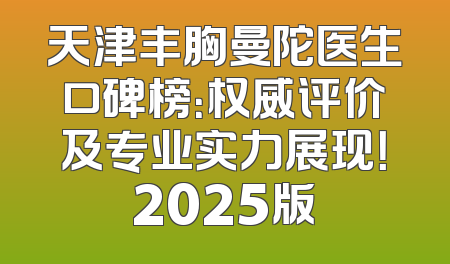 天津丰胸曼陀医生口碑榜：权威评价及专业实力展现！2025版