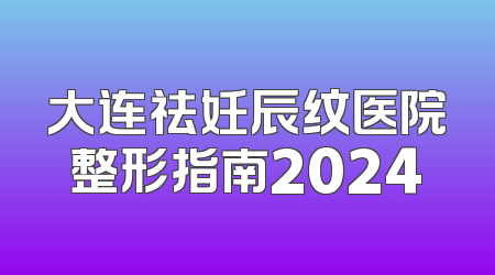 大连祛妊辰纹医院整形指南2024