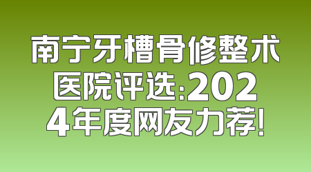 南宁牙槽骨修整术医院评选：2024年度网友力荐！