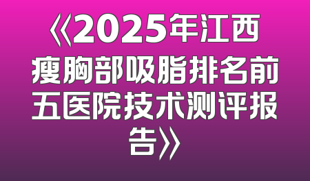 《2025年江西瘦胸部吸脂排名前五医院技术测评报告》