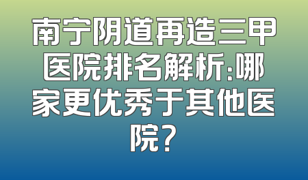 南宁阴道再造三甲医院排名解析：哪家更优秀于其他医院？
