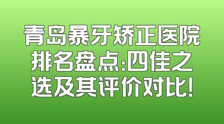 青岛暴牙矫正医院排名盘点：四佳之选及其评价对比！
