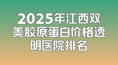 2025年江西双美胶原蛋白价格透明医院排名