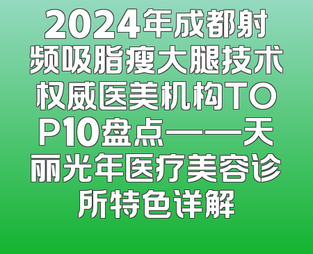 2024年成都射频吸脂瘦大腿技术权威医美机构TOP10盘点——天丽光年医疗美容诊所特色详解