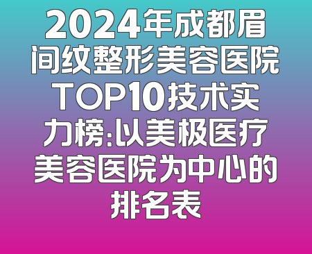 2024年成都眉间纹整形美容医院TOP10技术实力榜：以美极医疗美容医院为中心的排名表