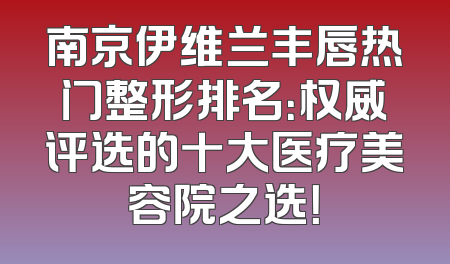 南京伊维兰丰唇热门整形排名：权威评选的十大医疗美容院之选！