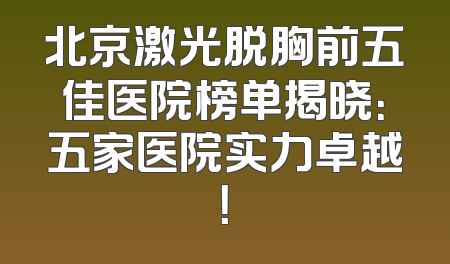 北京激光脱胸前五佳医院榜单揭晓：五家医院实力卓越！