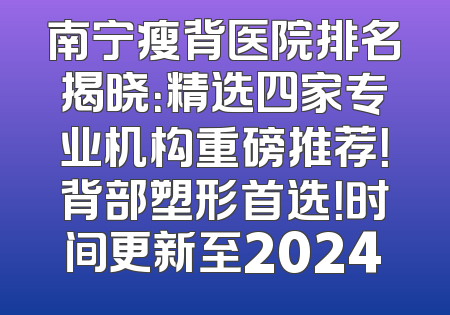 南宁瘦背医院排名揭晓：精选四家专业机构重磅推荐！背部塑形首选！时间更新至2024