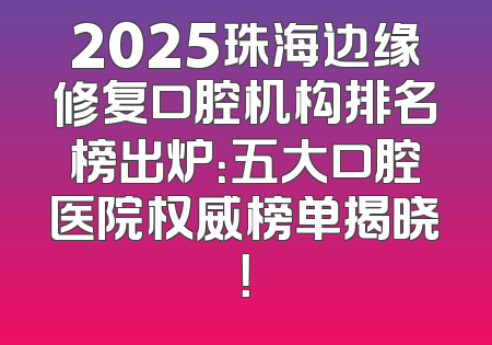 2025珠海边缘修复口腔机构排名榜出炉：五大口腔医院权威榜单揭晓！