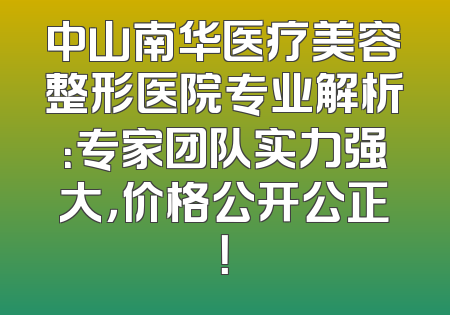 中山南华医疗美容整形医院专业解析：专家团队实力强大，价格公开公正！