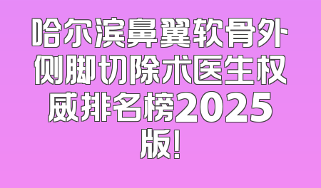 哈尔滨鼻翼软骨外侧脚切除术医生权威排名榜2025版！