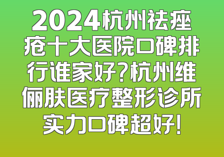 2024杭州祛痤疮十大医院口碑排行谁家好？杭州维俪肤医疗整形诊所实力口碑超好！