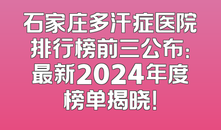 石家庄多汗症医院排行榜前三公布：最新2024年度榜单揭晓！