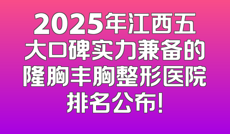 2025年江西五大口碑实力兼备的隆胸丰胸整形医院排名公布！