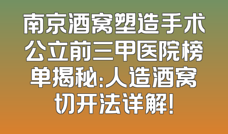 南京酒窝塑造手术公立前三甲医院榜单揭秘：人造酒窝切开法详解！