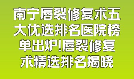南宁唇裂修复术五大优选排名医院榜单出炉！唇裂修复术精选排名揭晓