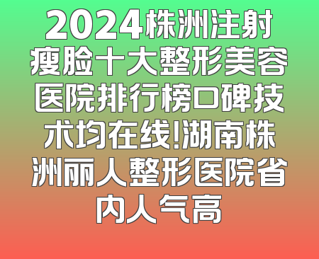 2024株洲注射瘦脸十大整形美容医院排行榜口碑技术均在线！湖南株洲丽人整形医院省内人气高