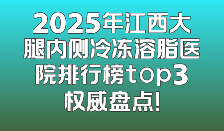 2025年江西大腿内侧冷冻溶脂医院排行榜top3权威盘点！