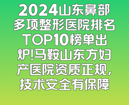 2024山东鼻部多项整形医院排名TOP10榜单出炉！马鞍山东方妇产医院资质正规，技术安全有保障