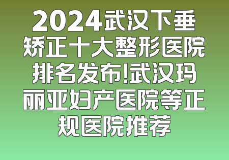 2024武汉下垂矫正十大整形医院排名发布！武汉玛丽亚妇产医院等正规医院推荐