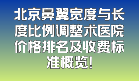 北京鼻翼宽度与长度比例调整术医院价格排名及收费标准概览！