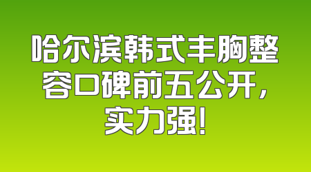 哈尔滨韩式丰胸整容口碑前五公开，实力强！